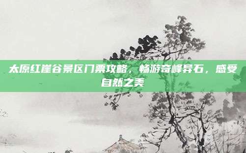 太原红崖谷景区门票攻略，畅游奇峰异石，感受自然之美