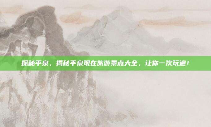 探秘平泉，揭秘平泉现在旅游景点大全，让你一次玩遍！
