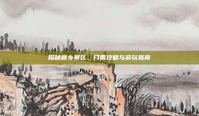 探秘画乡景区，门票攻略与游玩指南