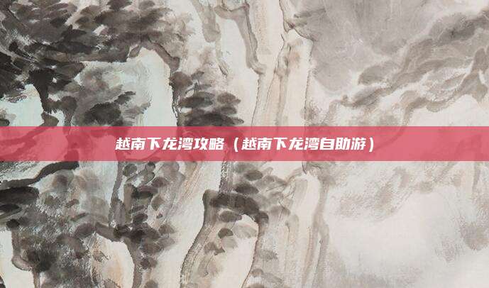 越南下龙湾攻略(越南下龙湾自助游)