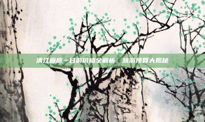 清江画廊一日游价格全解析，旅游预算大揭秘