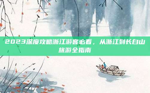 2023深度攻略浙江游客必看，从浙江到长白山旅游全指南