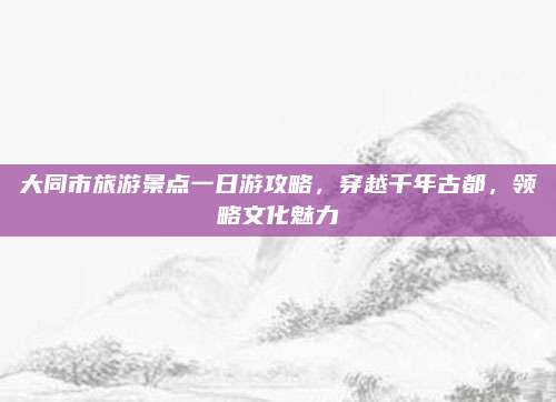 大同市旅游景点一日游攻略，穿越千年古都，领略文化魅力