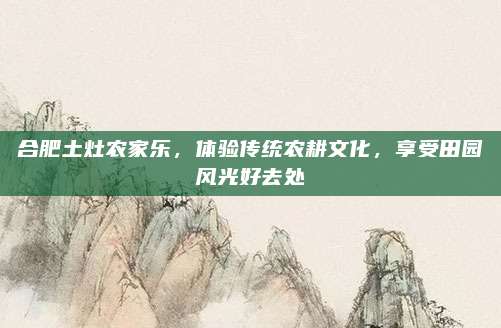 合肥土灶农家乐，体验传统农耕文化，享受田园风光好去处