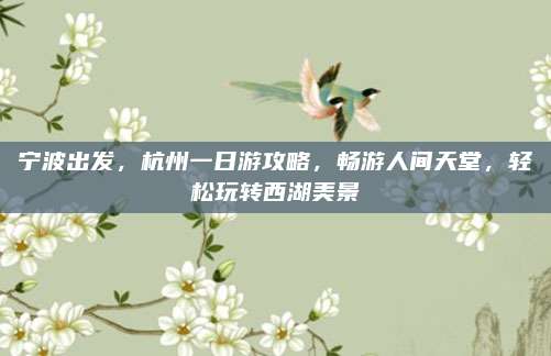 宁波出发，杭州一日游攻略，畅游人间天堂，轻松玩转西湖美景