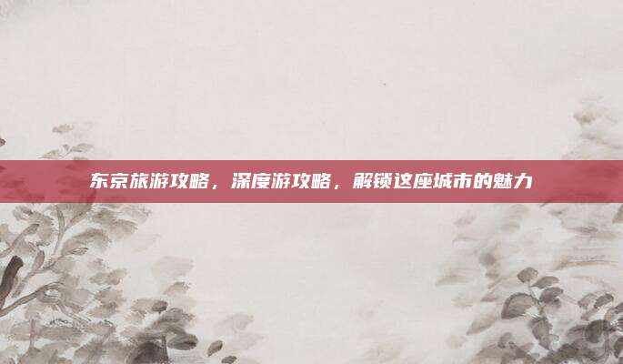东京旅游攻略，深度游攻略，解锁这座城市的魅力