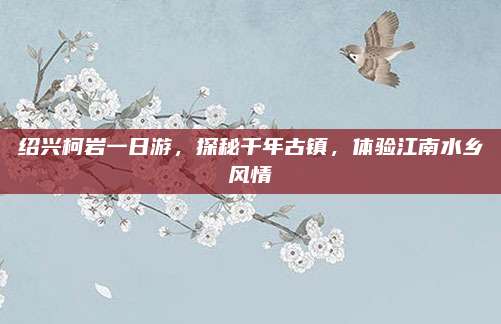 绍兴柯岩一日游，探秘千年古镇，体验江南水乡风情
