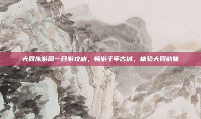 大同旅游网一日游攻略，畅游千年古城，体验大同韵味