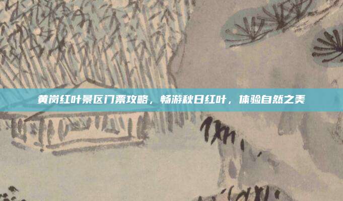 黄岗红叶景区门票攻略，畅游秋日红叶，体验自然之美