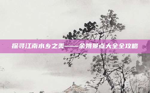 探寻江南水乡之美——余姚景点大全全攻略