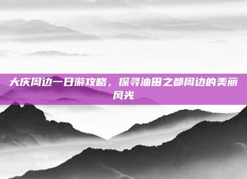 大庆周边一日游攻略，探寻油田之都周边的美丽风光