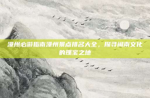 漳州必游指南漳州景点排名大全，探寻闽南文化的瑰宝之地