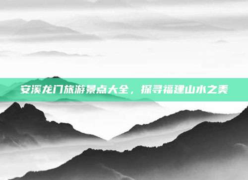 安溪龙门旅游景点大全，探寻福建山水之美