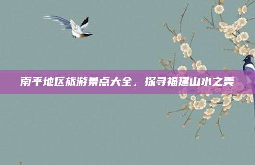 南平地区旅游景点大全，探寻福建山水之美