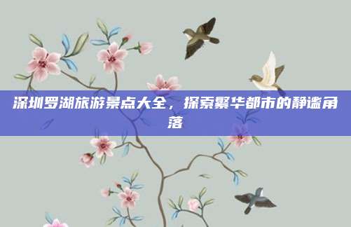 深圳罗湖旅游景点大全，探索繁华都市的静谧角落