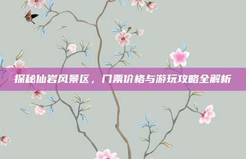 探秘仙岩风景区，门票价格与游玩攻略全解析