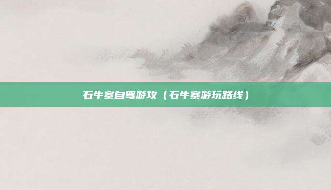 石牛寨自驾游攻(石牛寨游玩路线)