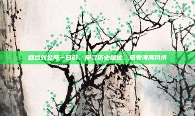 烟台刘公岛一日游,探寻历史遗迹,感受海滨风情