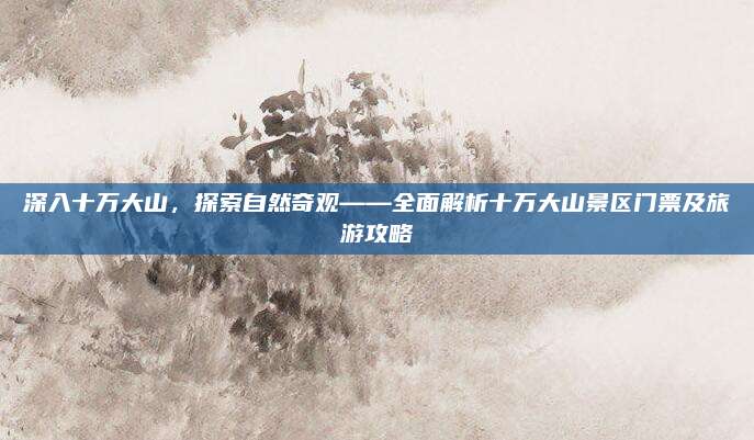 深入十万大山,探索自然奇观——全面解析十万大山景区门票及旅游攻略