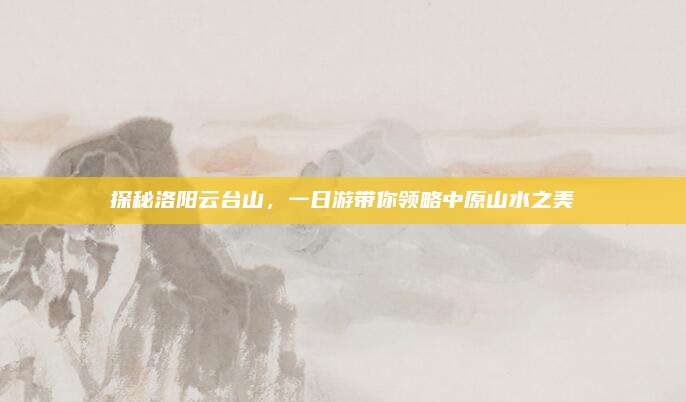 探秘洛阳云台山，一日游带你领略中原山水之美