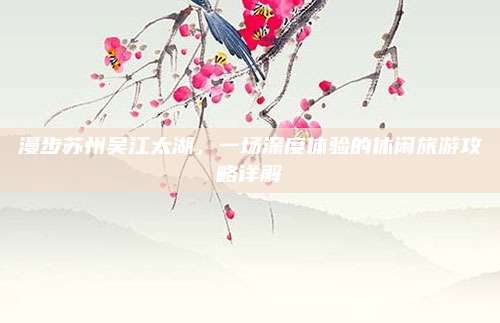 漫步苏州吴江太湖,一场深度体验的休闲旅游攻略详解