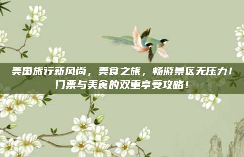 美国旅行新风尚,美食之旅,畅游景区无压力!门票与美食的双重享受攻略!