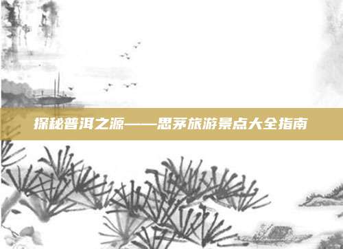 探秘普洱之源——思茅旅游景点大全指南