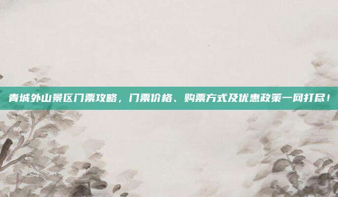 青城外山景区门票攻略,门票价格、购票方式及优惠政策一网打尽!
