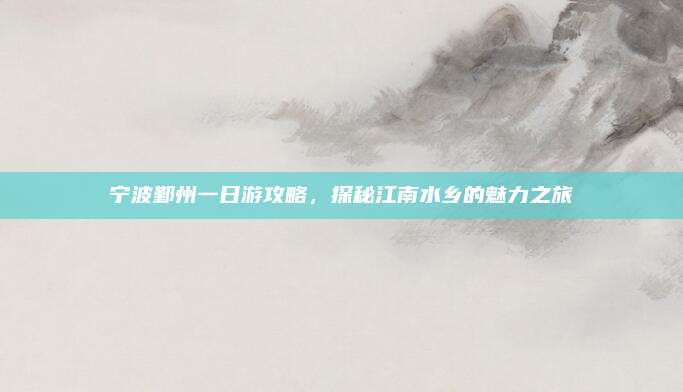 宁波鄞州一日游攻略,探秘江南水乡的魅力之旅