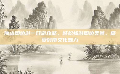 佛山周边游一日游攻略,轻松畅游周边美景,感受岭南文化魅力