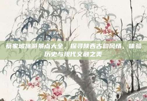蔡家坡旅游景点大全,探寻陕西古韵风情,体验历史与现代交融之美