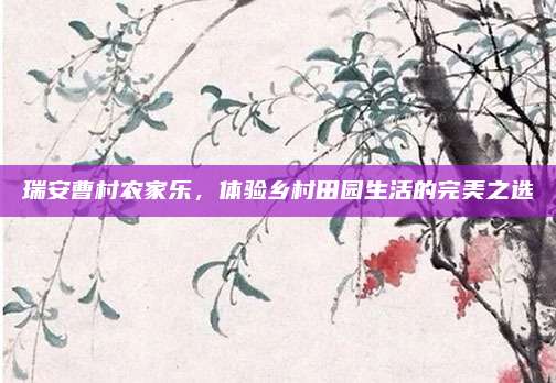 瑞安曹村农家乐,体验乡村田园生活的完美之选