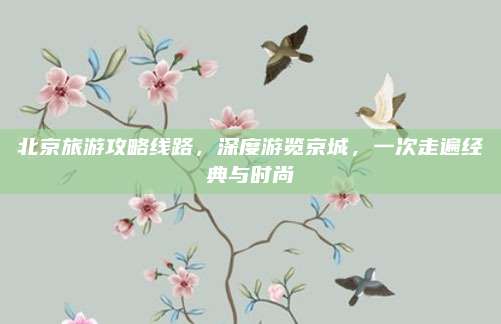 北京旅游攻略线路,深度游览京城,一次走遍经典与时尚