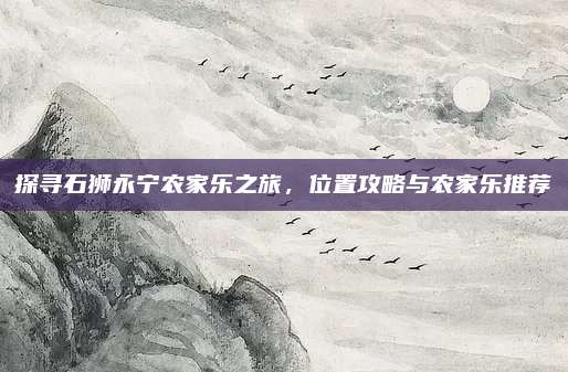 探寻石狮永宁农家乐之旅,位置攻略与农家乐推荐