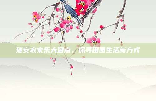 瑞安农家乐大盘点,探寻田园生活新方式