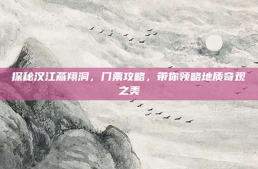 探秘汉江燕翔洞,门票攻略,带你领略地质奇观之美