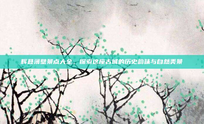辉县薄壁景点大全,探索这座古城的历史韵味与自然美景