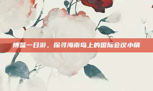博鳌一日游，探寻海南岛上的国际会议小镇