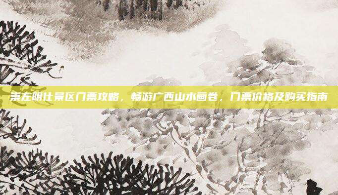 崇左明仕景区门票攻略，畅游广西山水画卷，门票价格及购买指南