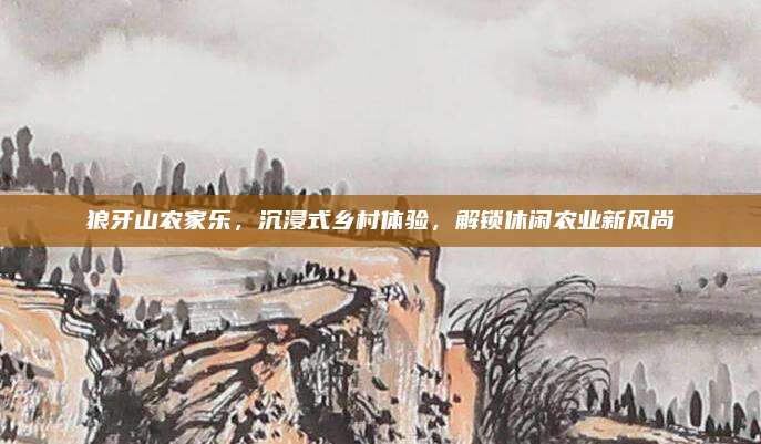 狼牙山农家乐，沉浸式乡村体验，解锁休闲农业新风尚