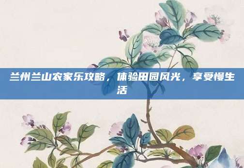 兰州兰山农家乐攻略，体验田园风光，享受慢生活
