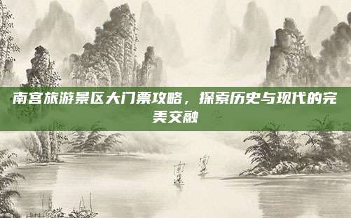 南宫旅游景区大门票攻略，探索历史与现代的完美交融