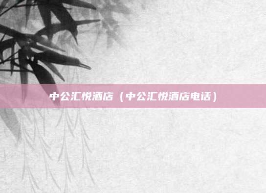 中公汇悦酒店（中公汇悦酒店电话）