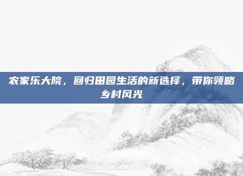农家乐大院，回归田园生活的新选择，带你领略乡村风光