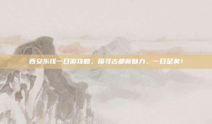 西安东线一日游攻略，探寻古都新魅力，一日足矣！