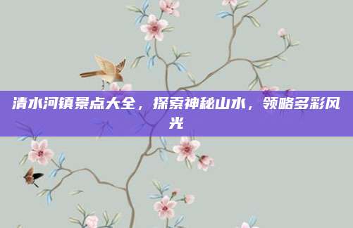 清水河镇景点大全，探索神秘山水，领略多彩风光