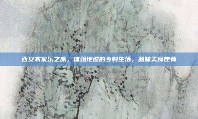 西安农家乐之旅，体验地道的乡村生活，品味美食佳肴