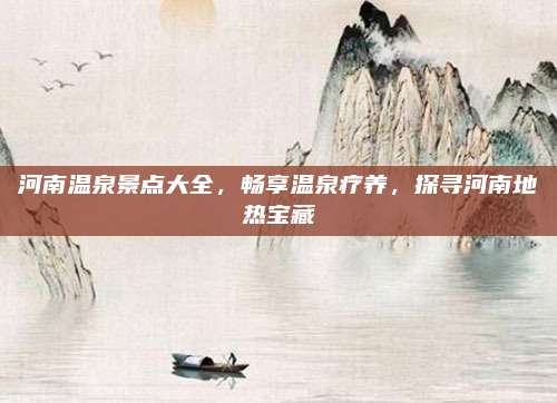 河南温泉景点大全，畅享温泉疗养，探寻河南地热宝藏