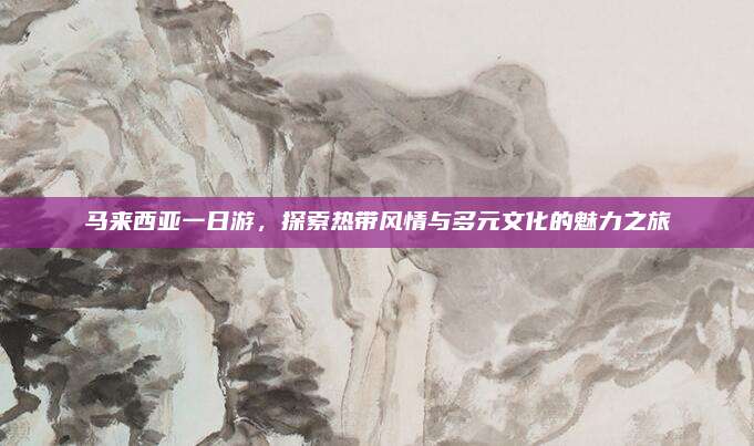 马来西亚一日游，探索热带风情与多元文化的魅力之旅