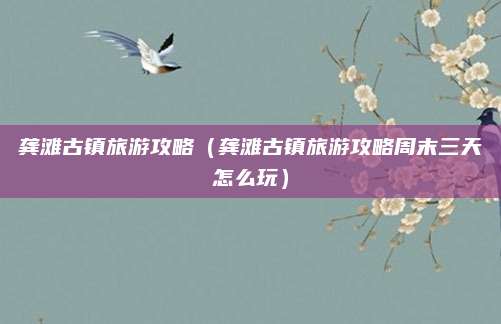龚滩古镇旅游攻略(龚滩古镇旅游攻略周末三天怎么玩)